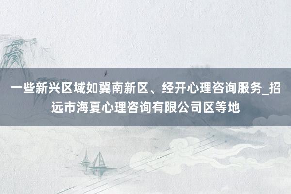 一些新兴区域如冀南新区、经开心理咨询服务_招远市海夏心理咨询有限公司区等地
