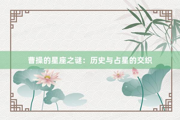曹操的星座之谜：历史与占星的交织