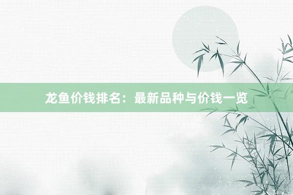 龙鱼价钱排名：最新品种与价钱一览